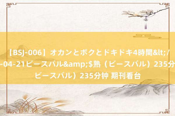 【BSJ-006】オカンとボクとドキドキ4時間</a>2008-04-21ビースバル&$熟（ビースバル）235分钟 期刊看台