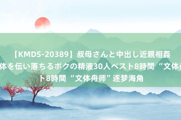 【KMDS-20389】叔母さんと中出し近親相姦 叔母さんの身体を伝い落ちるボクの精液30人ベスト8時間 “文体舟师”逐梦海角