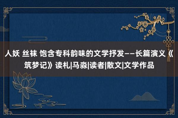 人妖 丝袜 饱含专科韵味的文学抒发——长篇演义《筑梦记》读札|马淼|读者|散文|文学作品