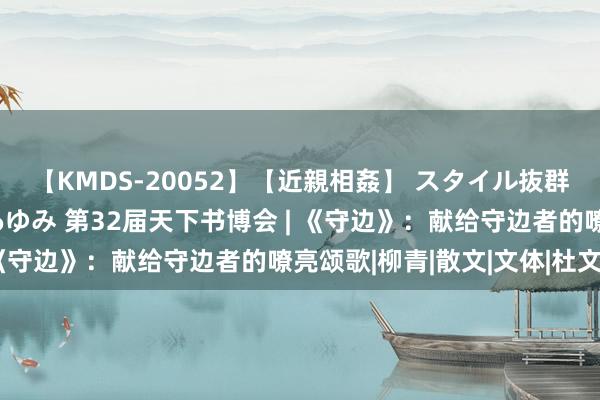 【KMDS-20052】【近親相姦】 スタイル抜群な僕の叔母さん 高梨あゆみ 第32届天下书博会 | 《守边》：献给守边者的嘹亮颂歌|柳青|散文|文体|杜文娟