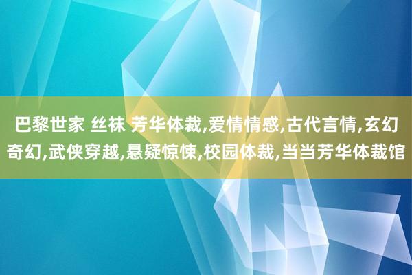 巴黎世家 丝袜 芳华体裁，爱情情感，古代言情，玄幻奇幻，武侠穿越，悬疑惊悚，校园体裁，当当芳华体裁馆