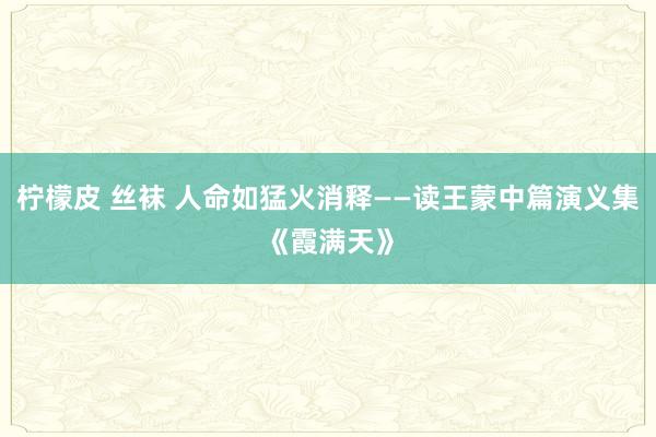 柠檬皮 丝袜 人命如猛火消释——读王蒙中篇演义集《霞满天》