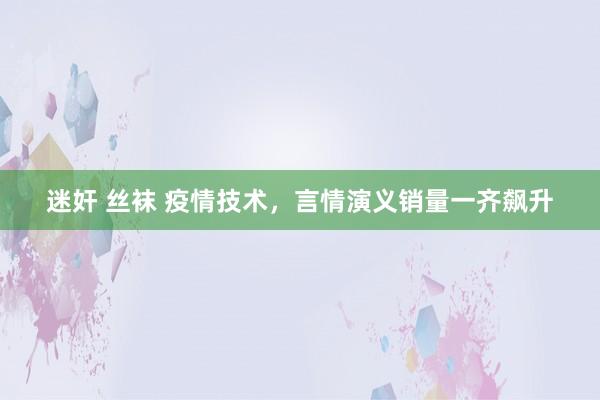 迷奸 丝袜 疫情技术，言情演义销量一齐飙升