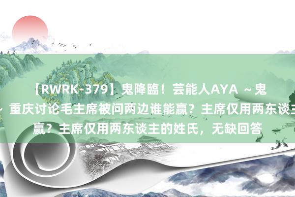 【RWRK-379】鬼降臨！芸能人AYA ～鬼シリーズ全制覇！～ 重庆讨论毛主席被问两边谁能赢？主席仅用两东谈主的姓氏，无缺回答