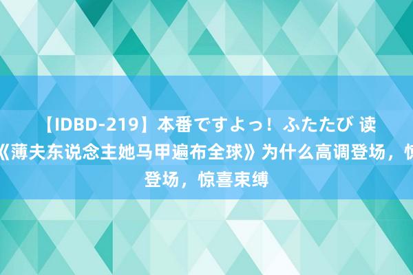 【IDBD-219】本番ですよっ！ふたたび 读者赞许《薄夫东说念主她马甲遍布全球》为什么高调登场，惊喜束缚