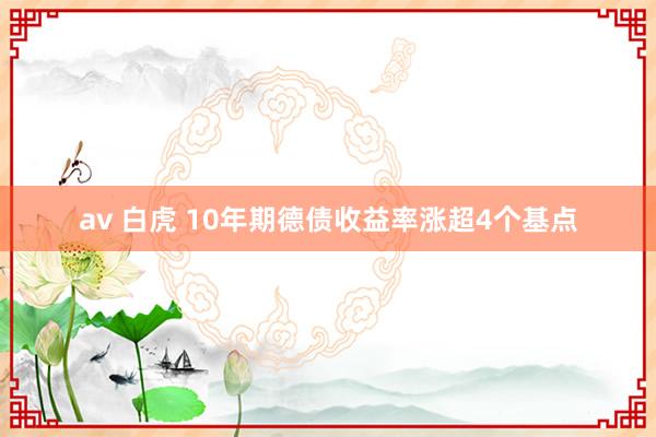 av 白虎 10年期德债收益率涨超4个基点