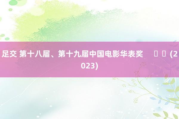 足交 第十八届、第十九届中国电影华表奖     		(2023)