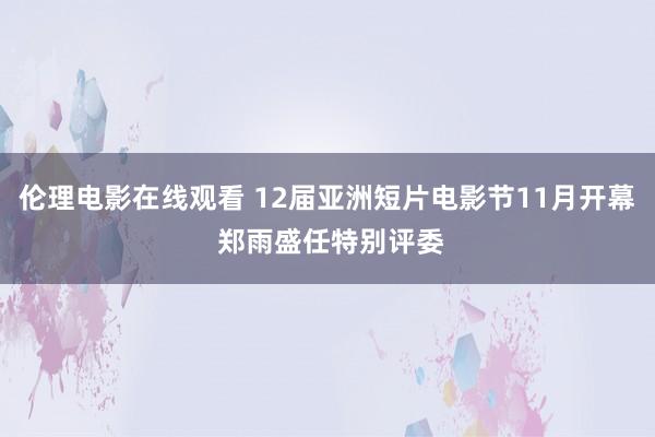 伦理电影在线观看 12届亚洲短片电影节11月开幕 郑雨盛任特别评委