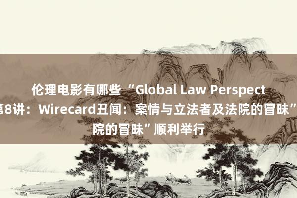 伦理电影有哪些 “Global Law Perspective讲座第8讲：Wirecard丑闻：案情与立法者及法院的冒昧”顺利举行