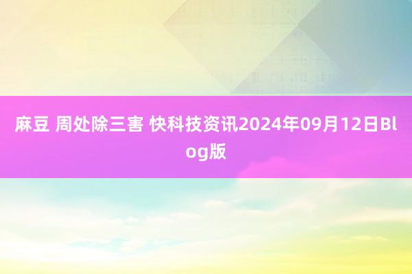 麻豆 周处除三害 快科技资讯2024年09月12日Blog版