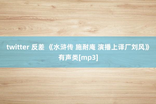 twitter 反差 《水浒传 施耐庵 演播上译厂刘风》有声类[mp3]