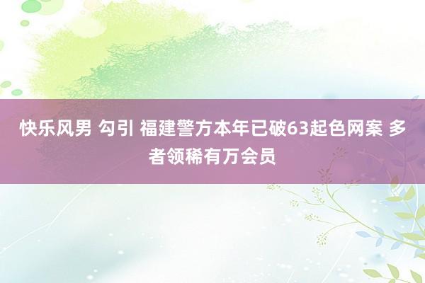 快乐风男 勾引 福建警方本年已破63起色网案 多者领稀有万会员