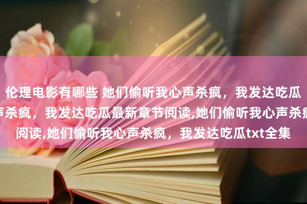 伦理电影有哪些 她们偷听我心声杀疯，我发达吃瓜无弹窗，她们偷听我心声杀疯，我发达吃瓜最新章节阅读，她们偷听我心声杀疯，我发达吃瓜txt全集