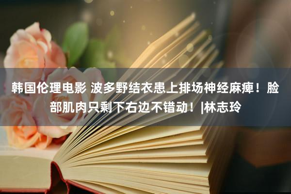 韩国伦理电影 波多野结衣患上排场神经麻痺！脸部肌肉只剩下右边不错动！|林志玲