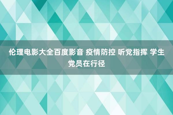 伦理电影大全百度影音 疫情防控 听党指挥 学生党员在行径