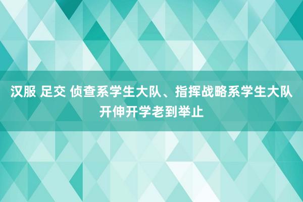 汉服 足交 侦查系学生大队、指挥战略系学生大队开伸开学老到举止