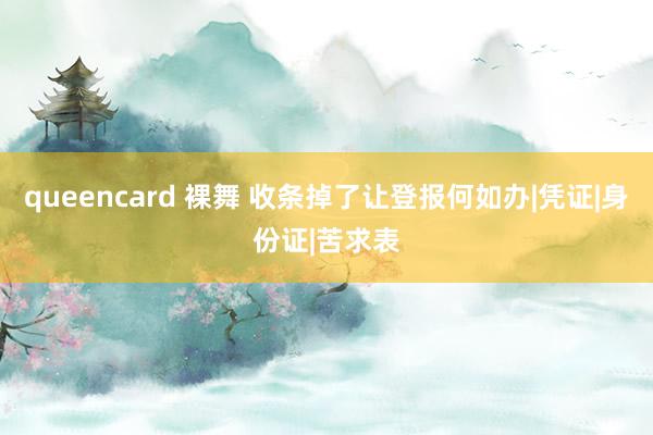 queencard 裸舞 收条掉了让登报何如办|凭证|身份证|苦求表