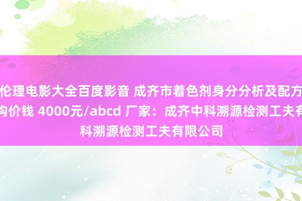 伦理电影大全百度影音 成齐市着色剂身分分析及配方检测机构价钱 4000元/abcd 厂家：成齐中科溯源检测工夫有限公司