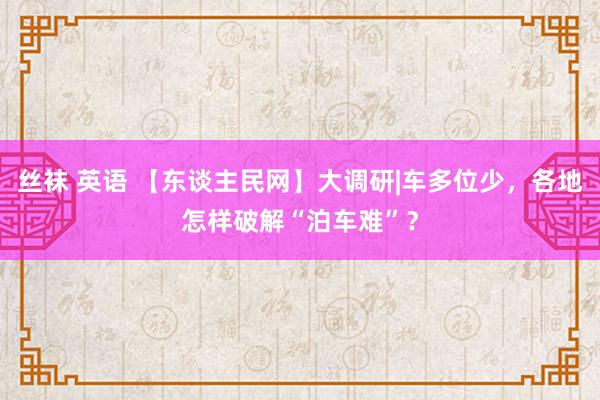 丝袜 英语 【东谈主民网】大调研|车多位少，各地怎样破解“泊车难”？