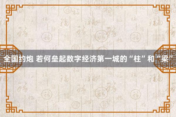 全国约炮 若何垒起数字经济第一城的“柱”和“梁”