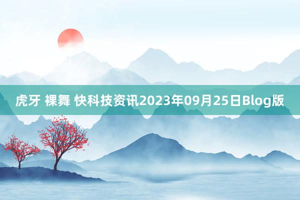 虎牙 裸舞 快科技资讯2023年09月25日Blog版