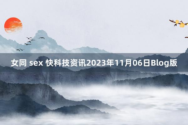 女同 sex 快科技资讯2023年11月06日Blog版