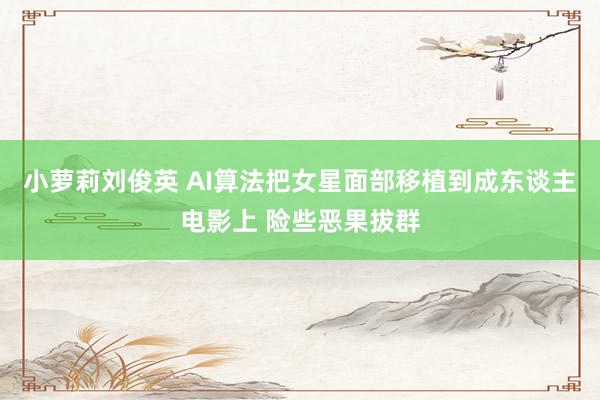 小萝莉刘俊英 AI算法把女星面部移植到成东谈主电影上 险些恶果拔群