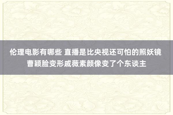 伦理电影有哪些 直播是比央视还可怕的照妖镜 曹颖脸变形戚薇素颜像变了个东谈主