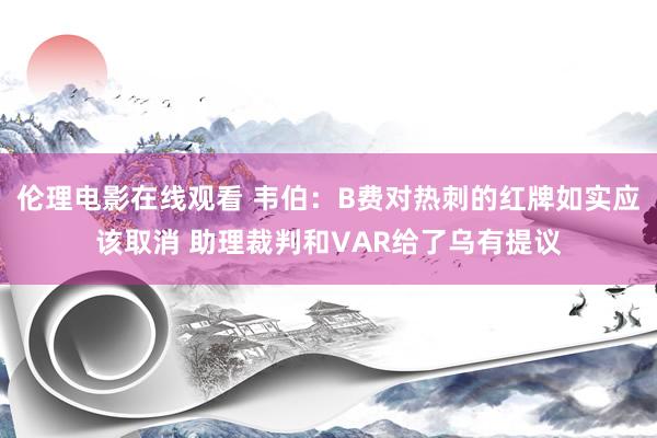 伦理电影在线观看 韦伯：B费对热刺的红牌如实应该取消 助理裁判和VAR给了乌有提议