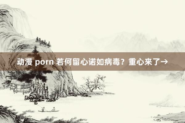 动漫 porn 若何留心诺如病毒？重心来了→