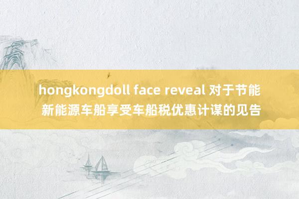 hongkongdoll face reveal 对于节能 新能源车船享受车船税优惠计谋的见告