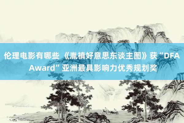 伦理电影有哪些 《胤禛好意思东谈主图》获“DFA Award”亚洲最具影响力优秀规划奖