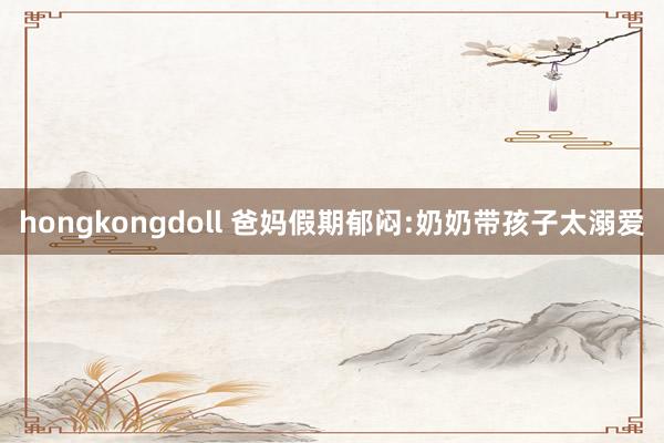 hongkongdoll 爸妈假期郁闷:奶奶带孩子太溺爱