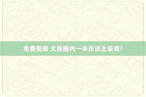 免费视频 文娱圈内一半东谈主吸毒?