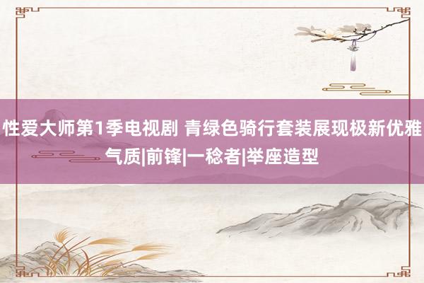 性爱大师第1季电视剧 青绿色骑行套装展现极新优雅气质|前锋|一稔者|举座造型