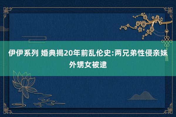 伊伊系列 婚典揭20年前乱伦史:两兄弟性侵亲妹外甥女被逮