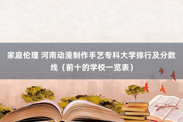 家庭伦理 河南动漫制作手艺专科大学排行及分数线（前十的学校一览表）