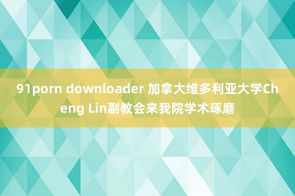 91porn downloader 加拿大维多利亚大学Cheng Lin副教会来我院学术琢磨