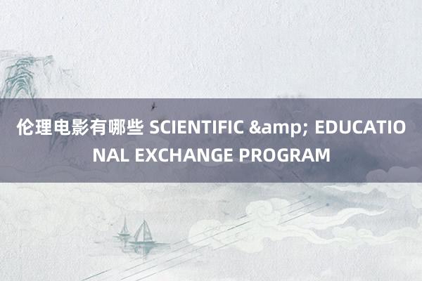 伦理电影有哪些 SCIENTIFIC & EDUCATIONAL EXCHANGE PROGRAM