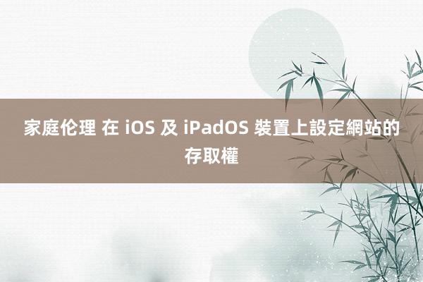 家庭伦理 在 iOS 及 iPadOS 裝置上設定網站的存取權