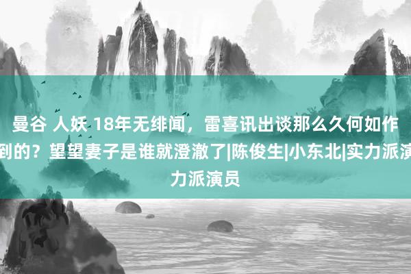 曼谷 人妖 18年无绯闻，雷喜讯出谈那么久何如作念到的？望望妻子是谁就澄澈了|陈俊生|小东北|实力派演员