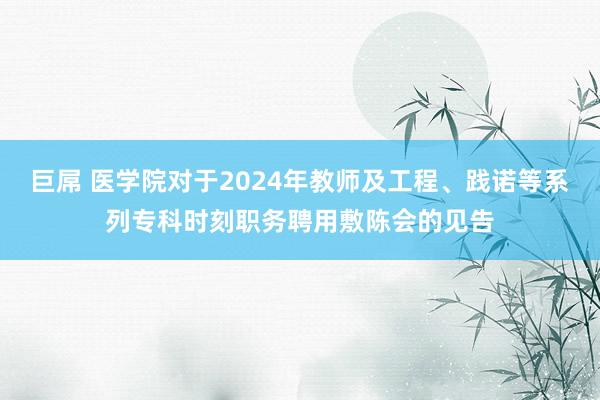 巨屌 医学院对于2024年教师及工程、践诺等系列专科时刻职务聘用敷陈会的见告