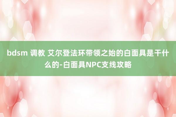 bdsm 调教 艾尔登法环带领之始的白面具是干什么的-白面具NPC支线攻略