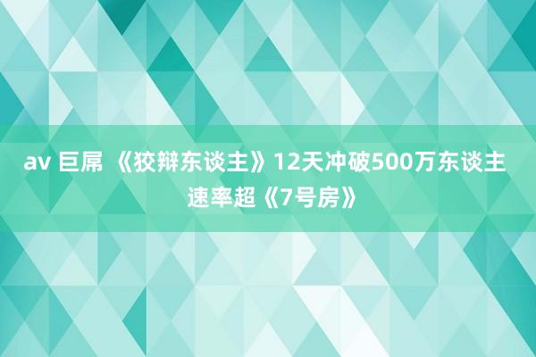 av 巨屌 《狡辩东谈主》12天冲破500万东谈主  速率超《7号房》