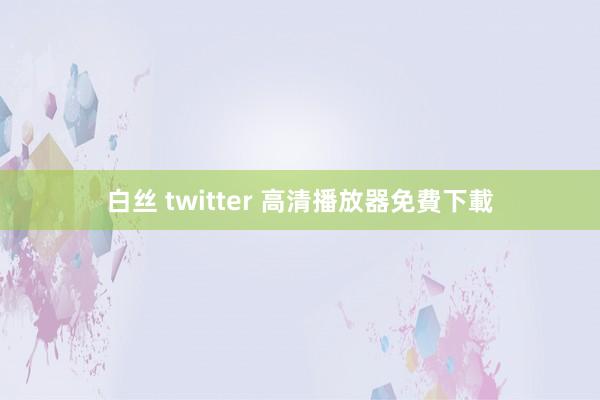 白丝 twitter 高清播放器免費下載