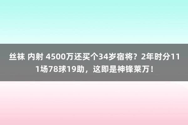 丝袜 内射 4500万还买个34岁宿将？2年时分111场78球19助，这即是神锋莱万！