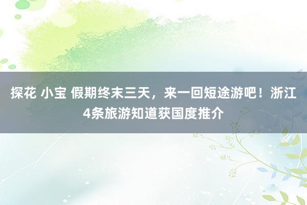 探花 小宝 假期终末三天，来一回短途游吧！浙江4条旅游知道获国度推介