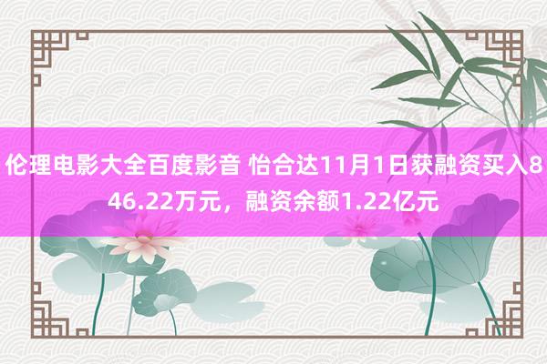 伦理电影大全百度影音 怡合达11月1日获融资买入846.22万元，融资余额1.22亿元