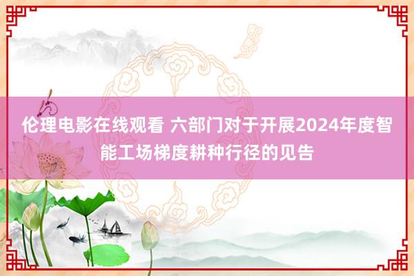 伦理电影在线观看 六部门对于开展2024年度智能工场梯度耕种行径的见告