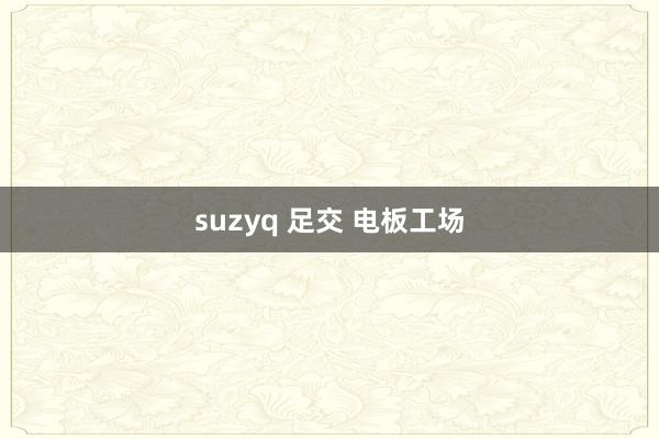 suzyq 足交 电板工场